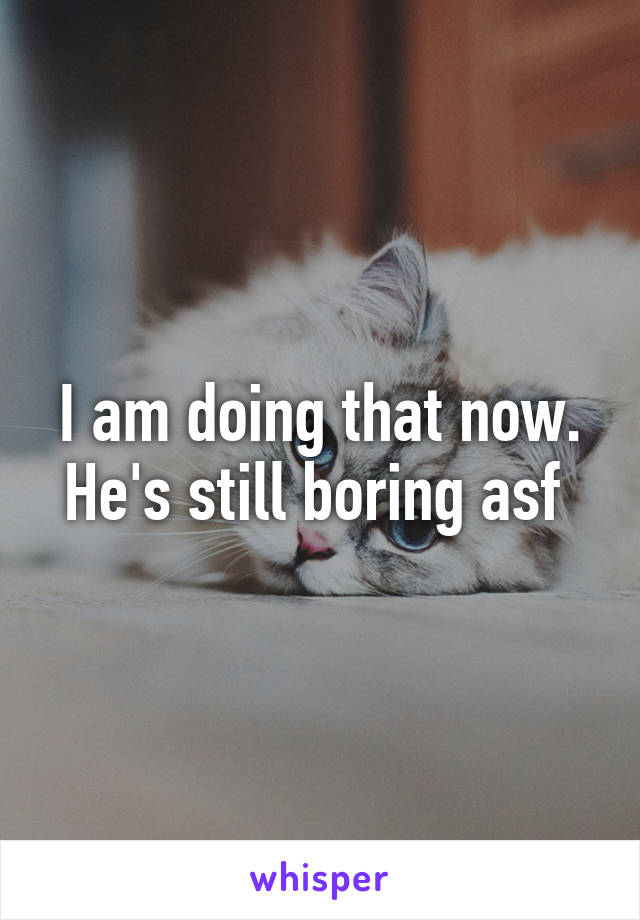 I am doing that now. He's still boring asf 