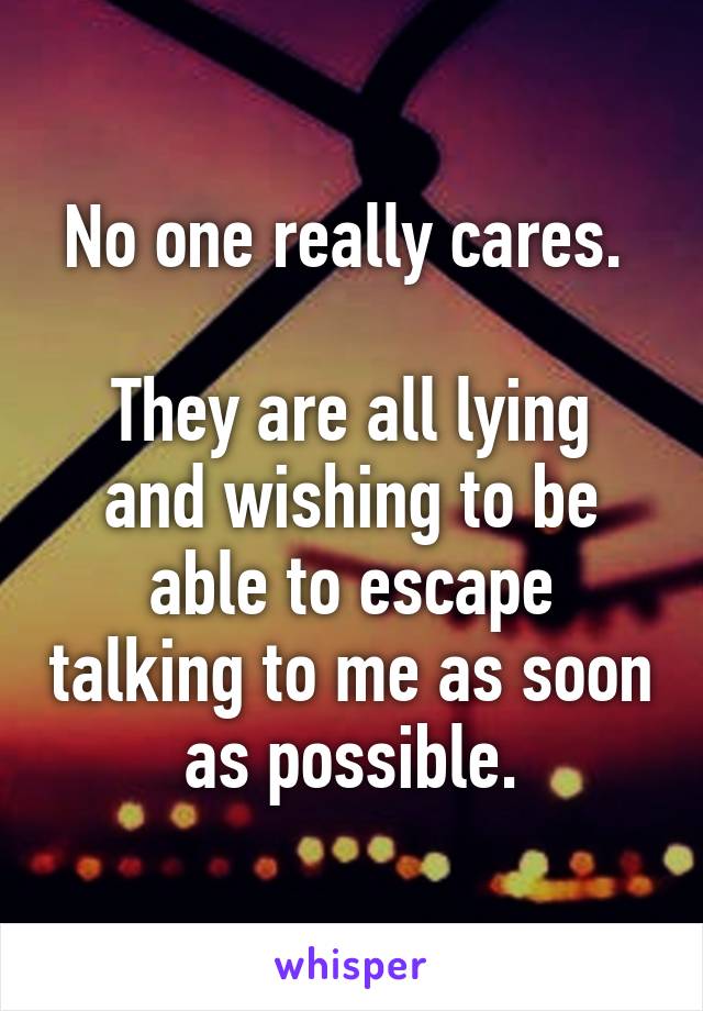 No one really cares. 

They are all lying and wishing to be able to escape talking to me as soon as possible.