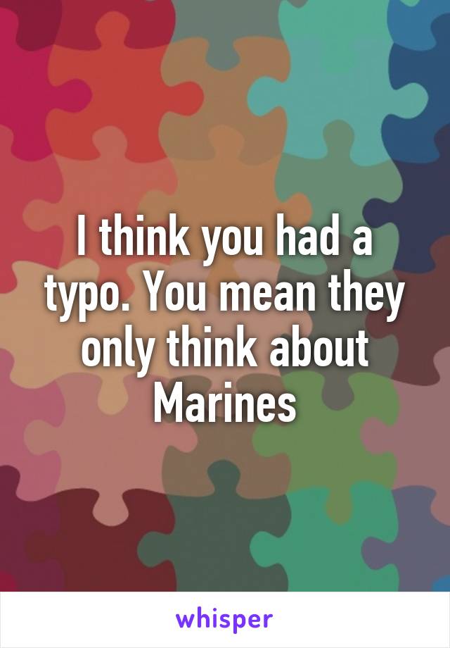 I think you had a typo. You mean they only think about Marines