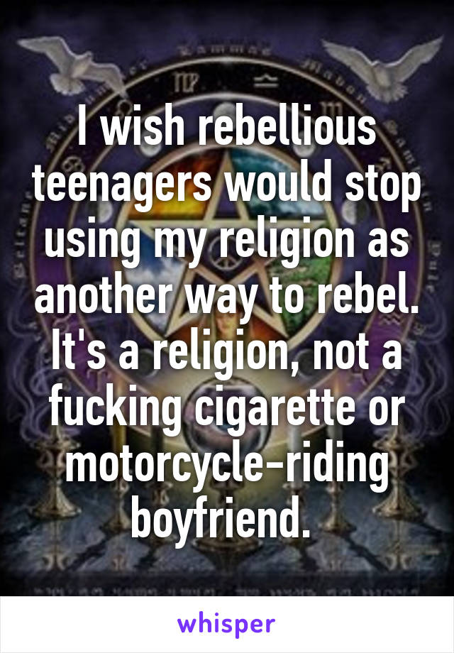 I wish rebellious teenagers would stop using my religion as another way to rebel. It's a religion, not a fucking cigarette or motorcycle-riding boyfriend. 