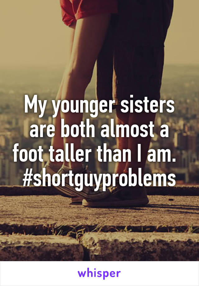 My younger sisters are both almost a foot taller than I am.   #shortguyproblems