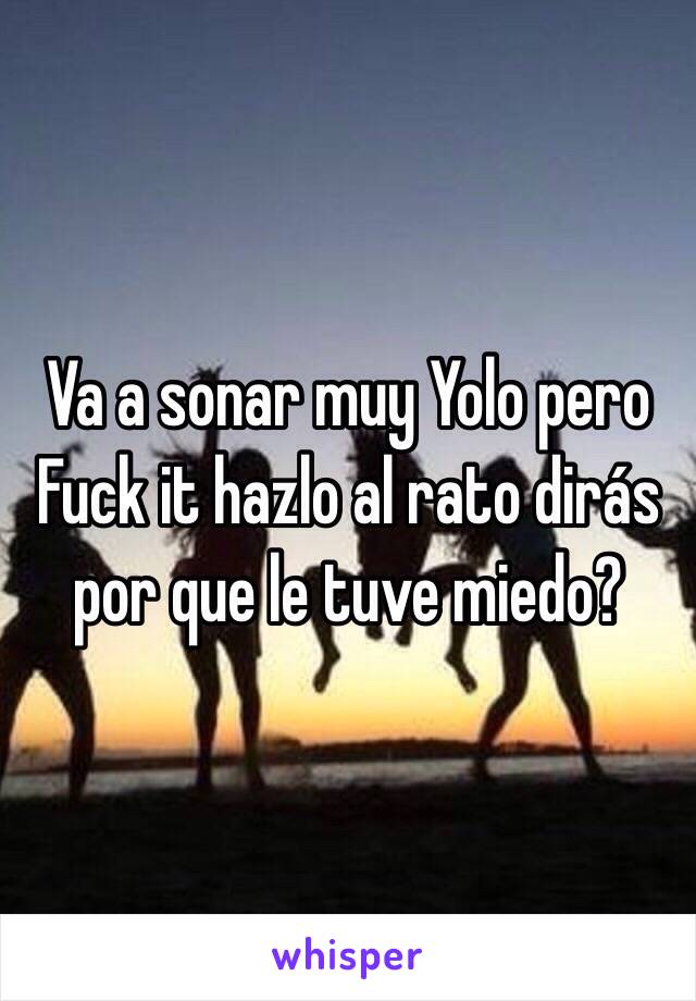 Va a sonar muy Yolo pero Fuck it hazlo al rato dirás por que le tuve miedo? 