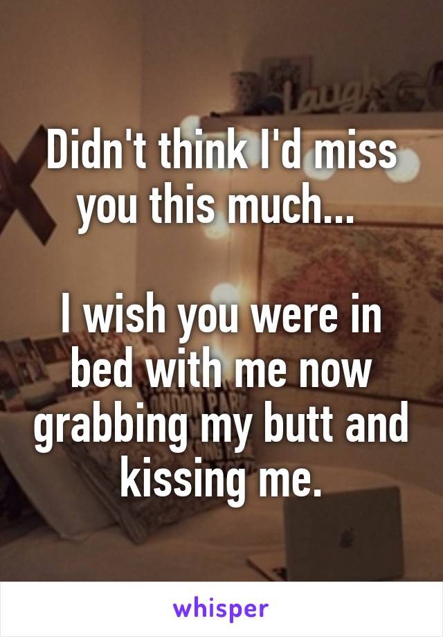 Didn't think I'd miss you this much... 

I wish you were in bed with me now grabbing my butt and kissing me.