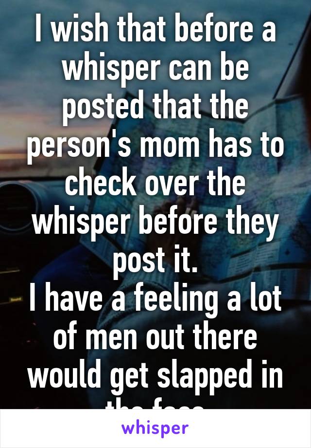 I wish that before a whisper can be posted that the person's mom has to check over the whisper before they post it.
I have a feeling a lot of men out there would get slapped in the face