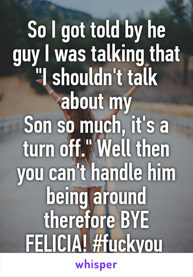 So I got told by he guy I was talking that "I shouldn't talk about my
Son so much, it's a turn off." Well then you can't handle him being around therefore BYE FELICIA! #fuckyou 