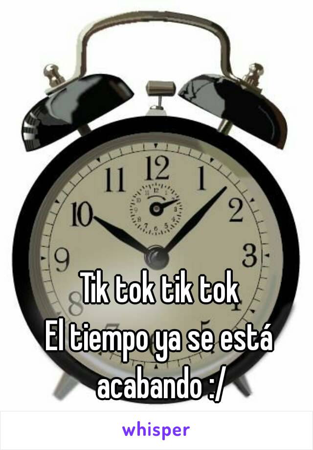 Tik tok tik tok
El tiempo ya se está acabando :/