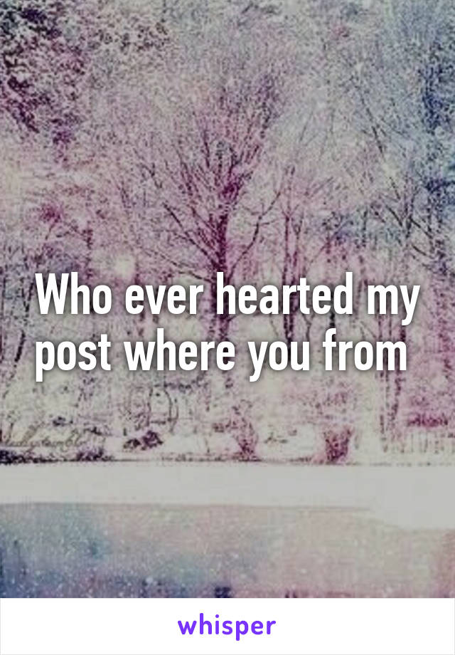 Who ever hearted my post where you from 