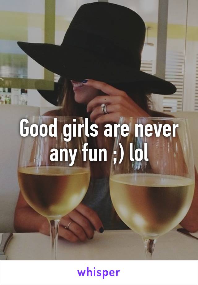 Good girls are never any fun ;) lol