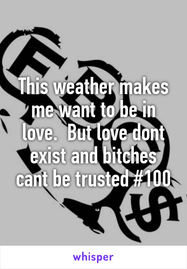 This weather makes me want to be in love.  But love dont exist and bitches cant be trusted #100