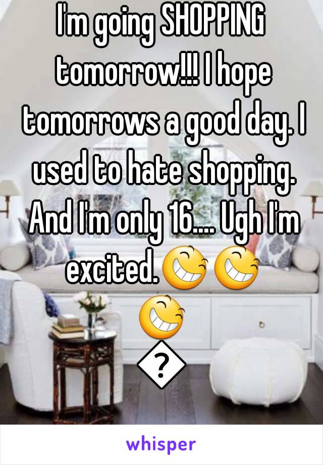 I'm going SHOPPING tomorrow!!! I hope tomorrows a good day. I used to hate shopping. And I'm only 16.... Ugh I'm excited.😆😆😆😆