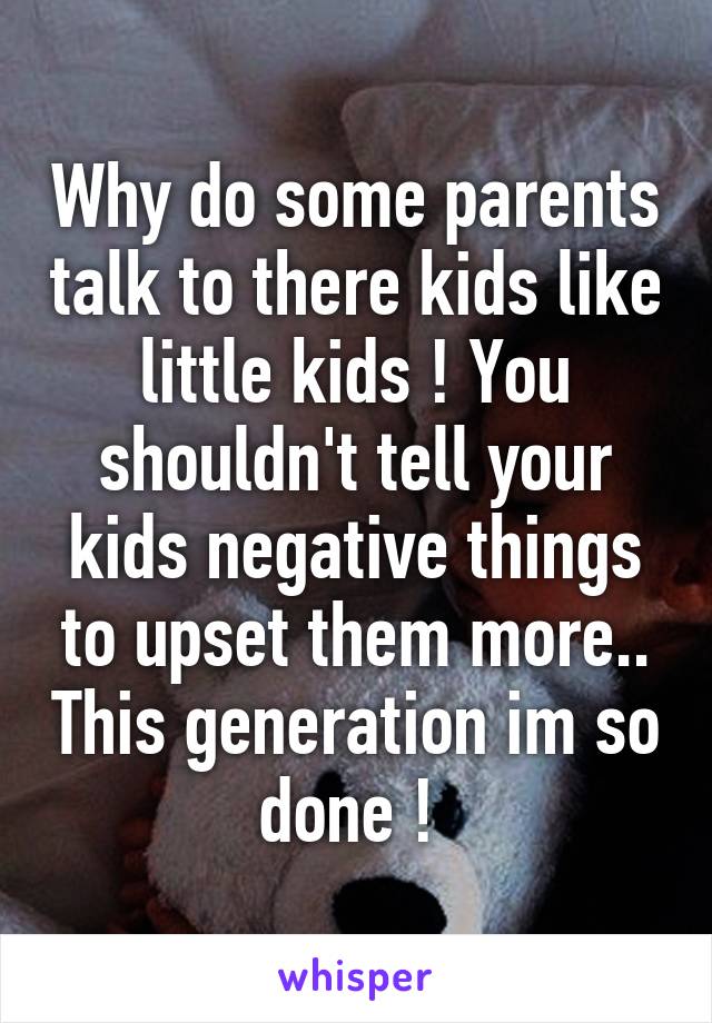 Why do some parents talk to there kids like little kids ! You shouldn't tell your kids negative things to upset them more.. This generation im so done ! 