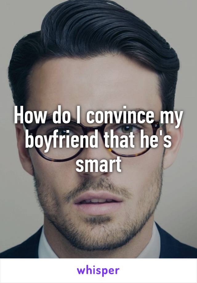 How do I convince my boyfriend that he's smart