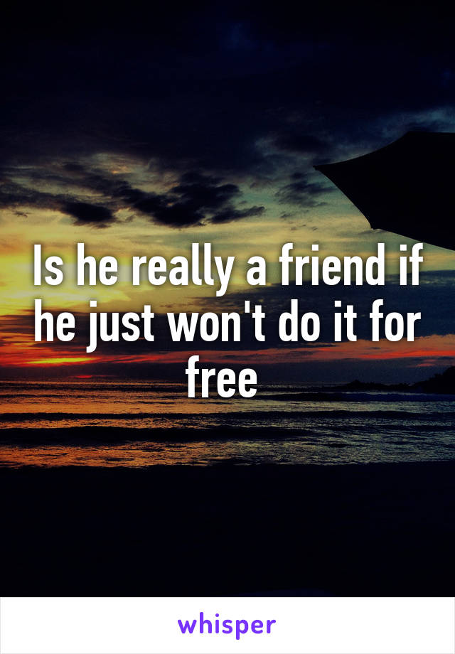 Is he really a friend if he just won't do it for free 