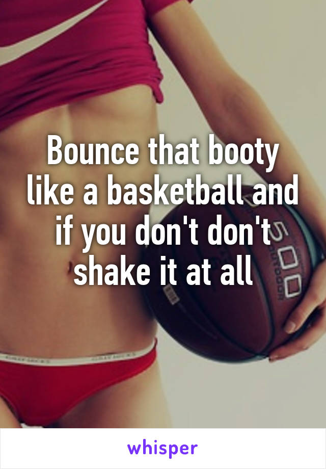 Bounce that booty like a basketball and if you don't don't shake it at all
