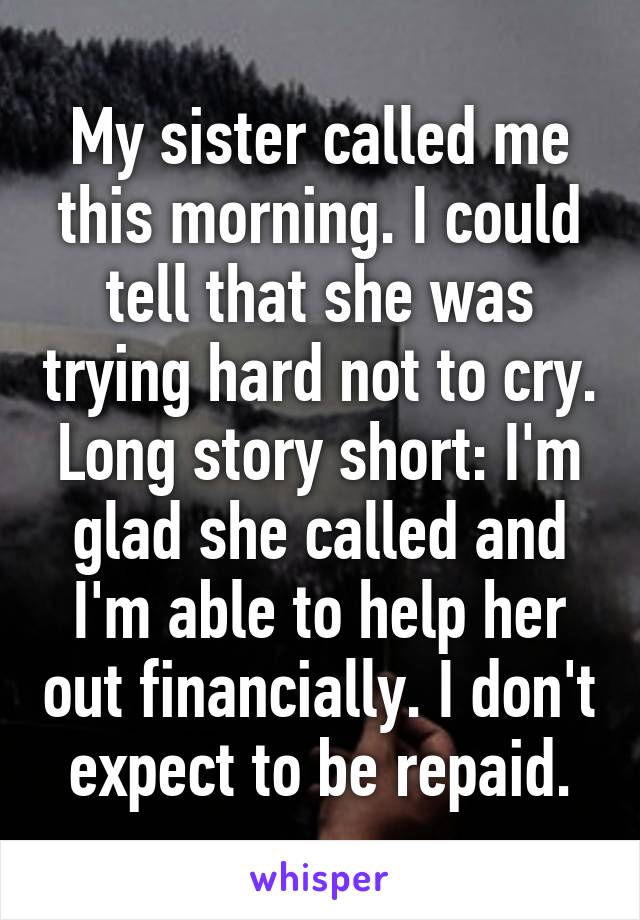 My sister called me this morning. I could tell that she was trying hard not to cry. Long story short: I'm glad she called and I'm able to help her out financially. I don't expect to be repaid.