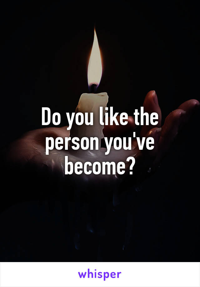 Do you like the person you've become?