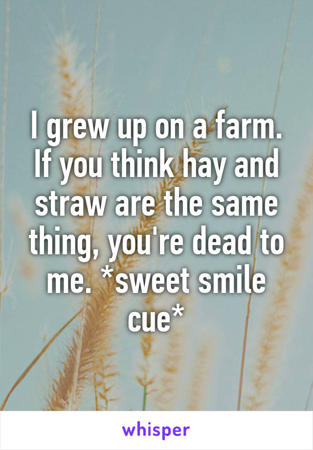 I grew up on a farm. If you think hay and straw are the same thing, you're dead to me. *sweet smile cue*