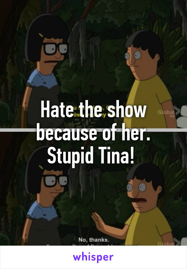 Hate the show because of her. Stupid Tina! 