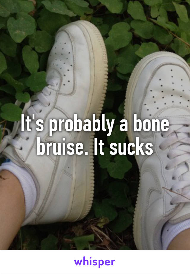 It's probably a bone bruise. It sucks