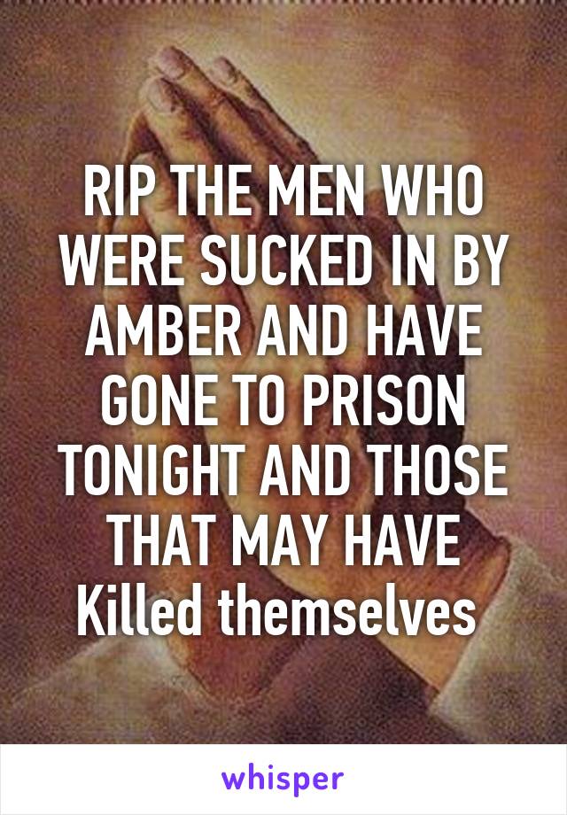 RIP THE MEN WHO WERE SUCKED IN BY AMBER AND HAVE GONE TO PRISON TONIGHT AND THOSE THAT MAY HAVE Killed themselves 