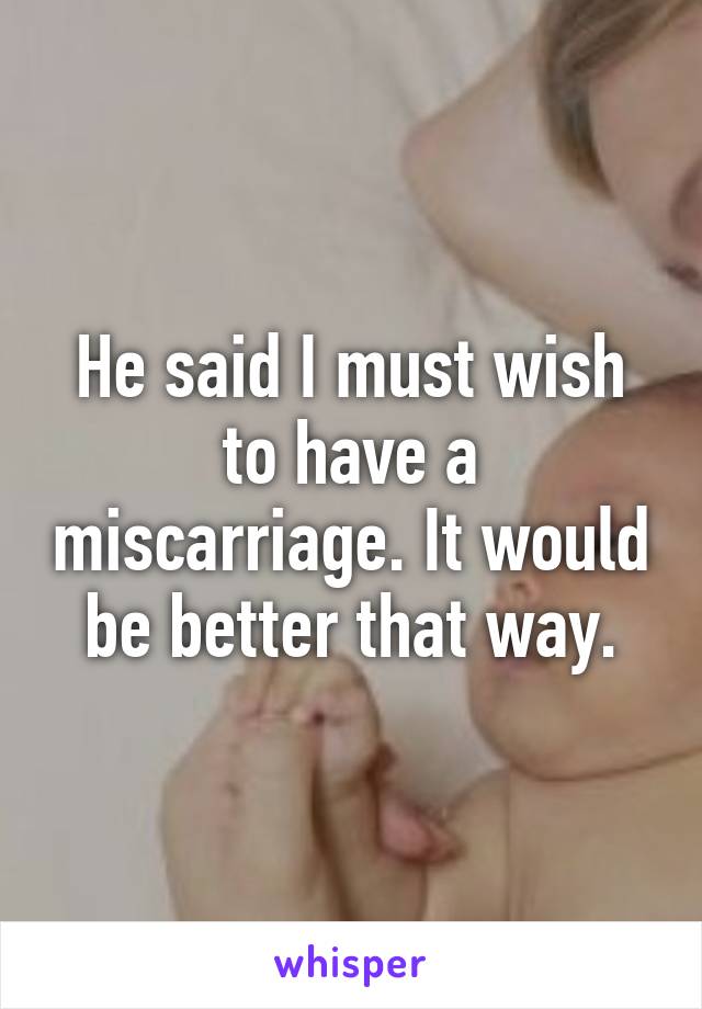 He said I must wish to have a miscarriage. It would be better that way.