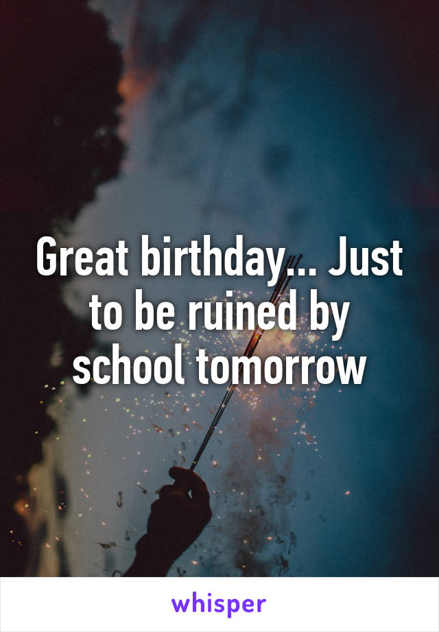 Great birthday... Just to be ruined by school tomorrow