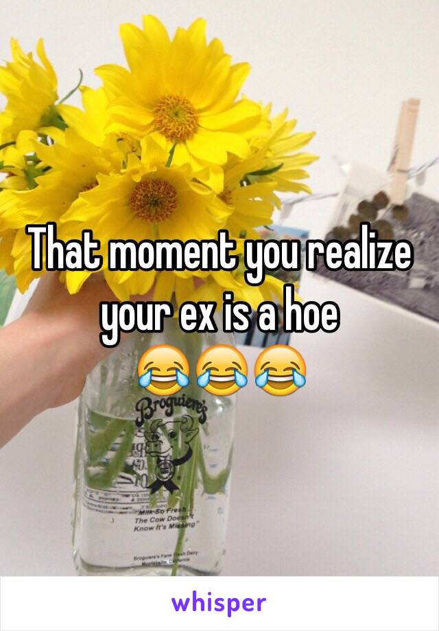 That moment you realize your ex is a hoe
 😂😂😂