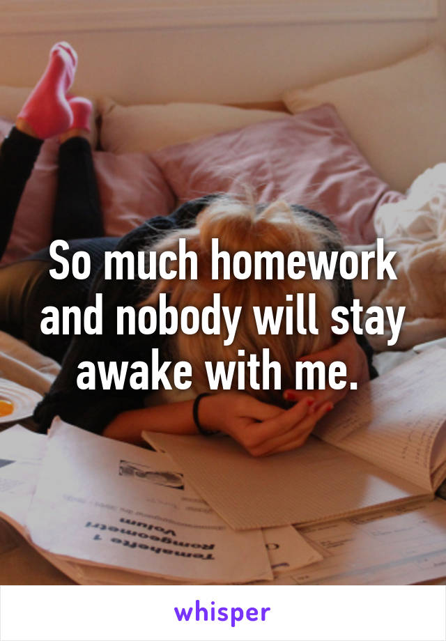 So much homework and nobody will stay awake with me. 