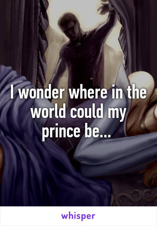 I wonder where in the world could my prince be... 