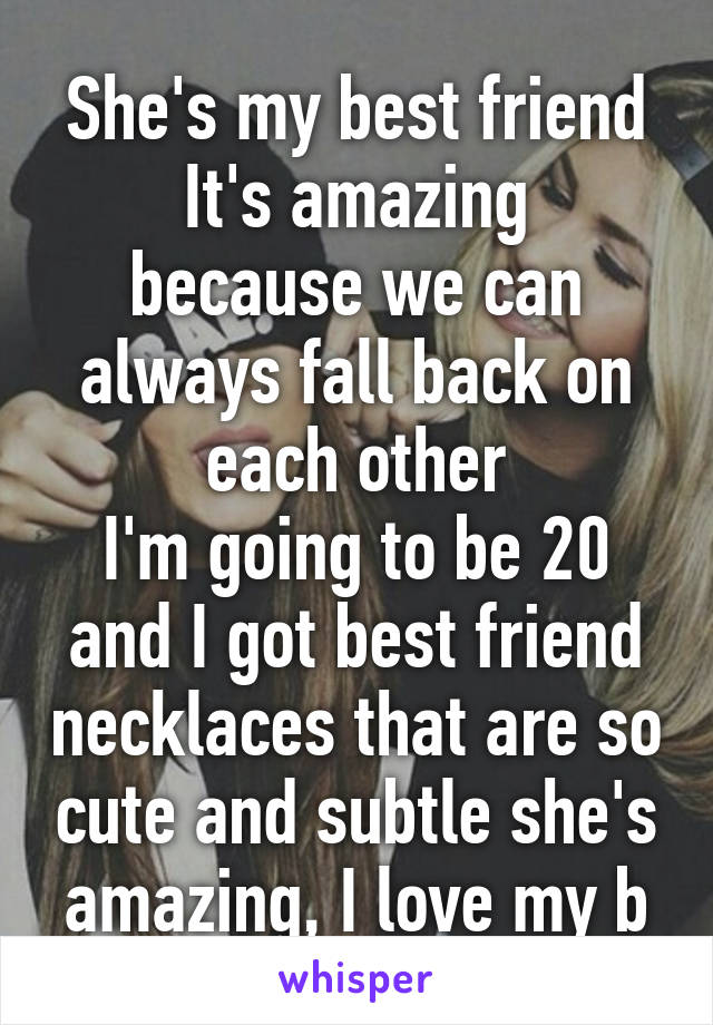 She's my best friend
It's amazing because we can always fall back on each other
I'm going to be 20 and I got best friend necklaces that are so cute and subtle she's amazing, I love my b