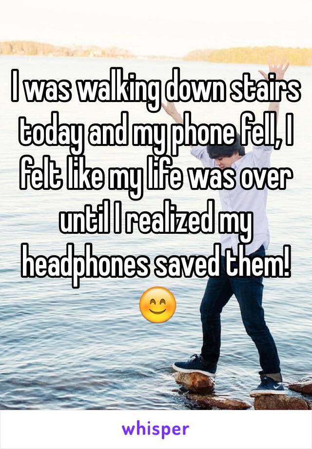 I was walking down stairs today and my phone fell, I felt like my life was over until I realized my headphones saved them! 😊