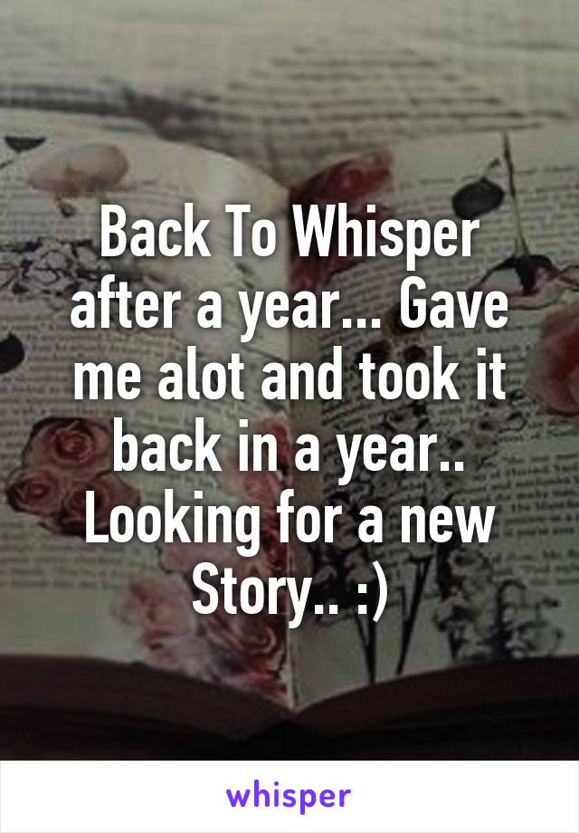 Back To Whisper after a year... Gave me alot and took it back in a year.. Looking for a new Story.. :)