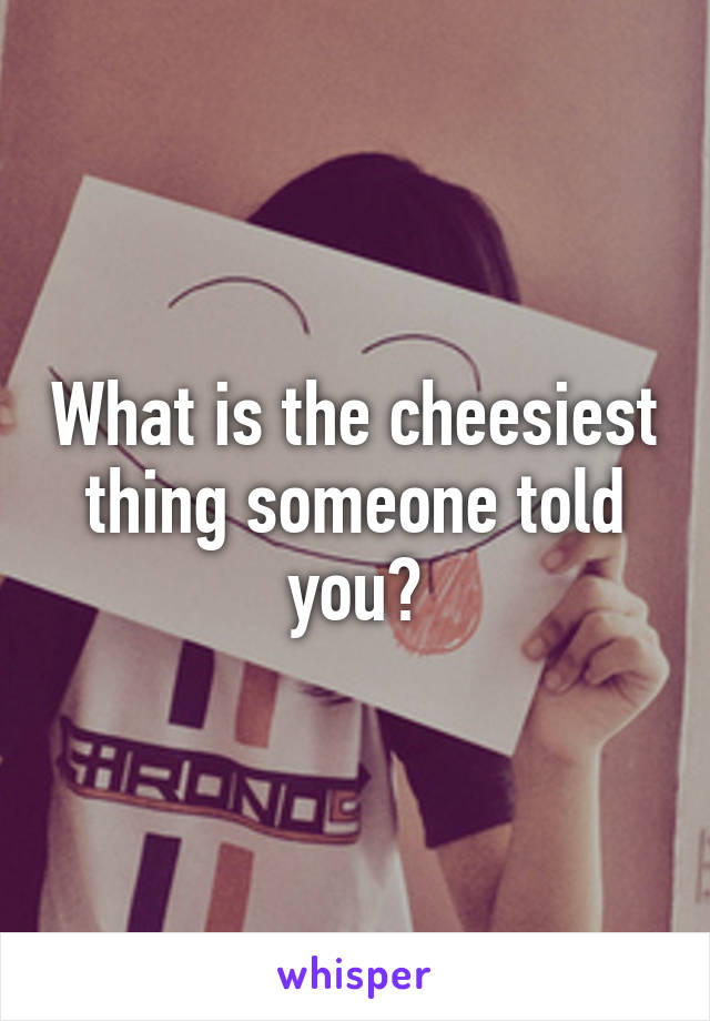 What is the cheesiest thing someone told you?