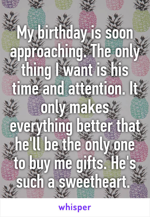 My birthday is soon approaching. The only thing I want is his time and attention. It only makes everything better that he'll be the only one to buy me gifts. He's such a sweetheart. 