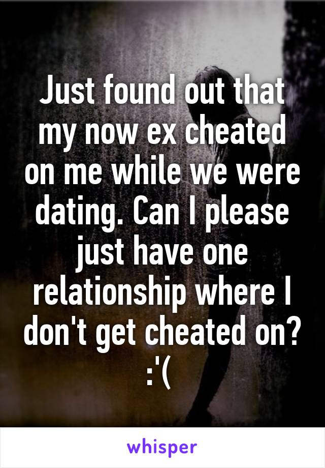 Just found out that my now ex cheated on me while we were dating. Can I please just have one relationship where I don't get cheated on? :'( 