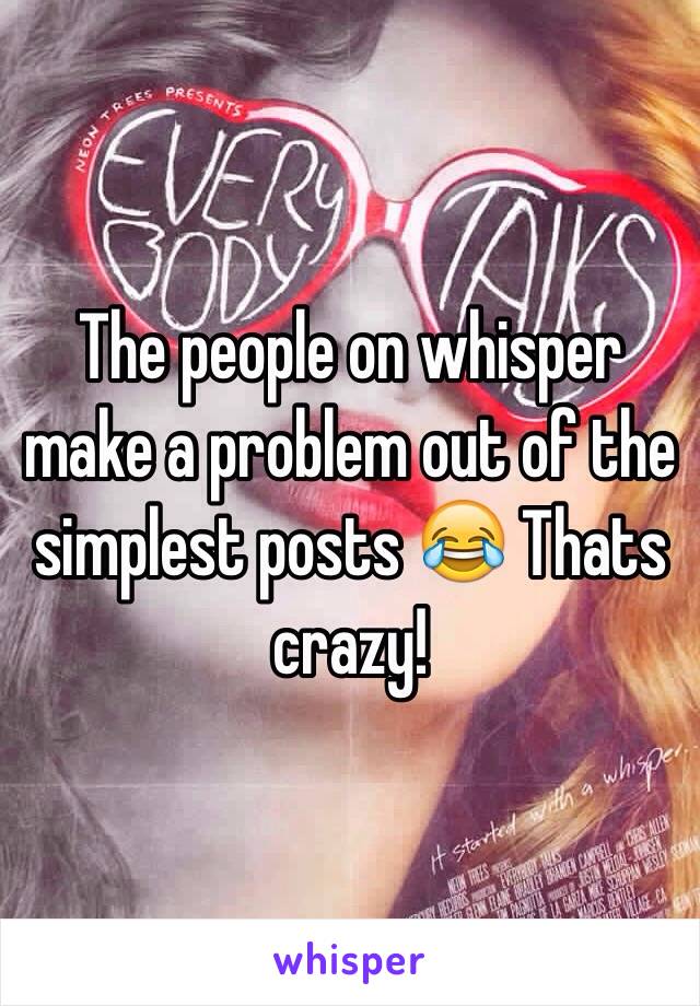 The people on whisper make a problem out of the simplest posts 😂 Thats crazy!