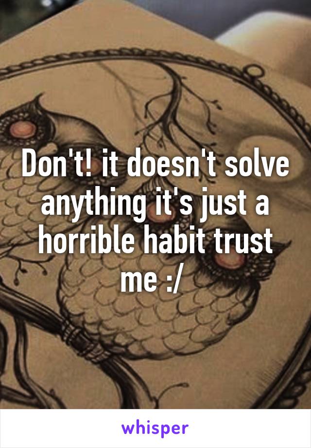 Don't! it doesn't solve anything it's just a horrible habit trust me :/ 