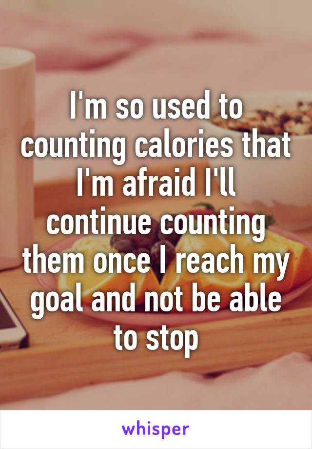 I'm so used to counting calories that I'm afraid I'll continue counting them once I reach my goal and not be able to stop