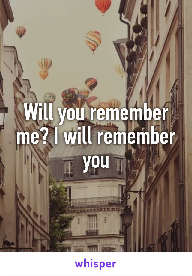 Will you remember me? I will remember you