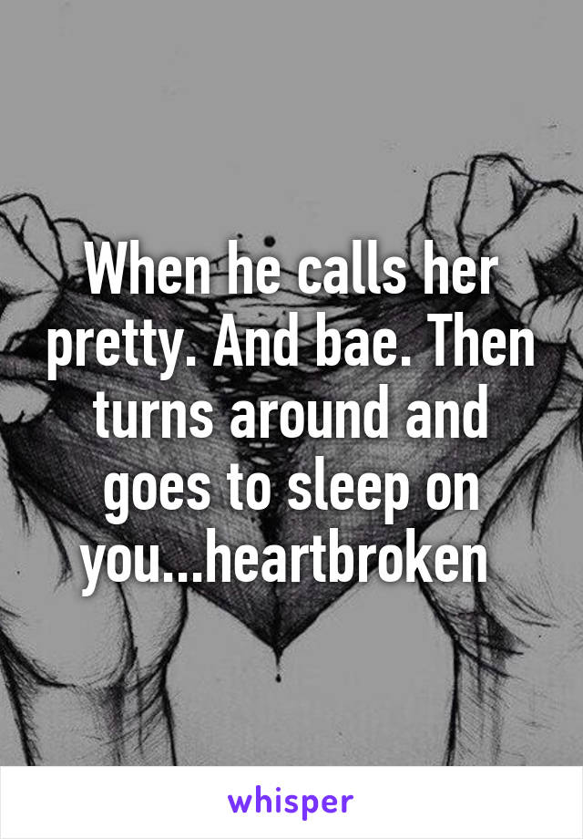 When he calls her pretty. And bae. Then turns around and goes to sleep on you...heartbroken 