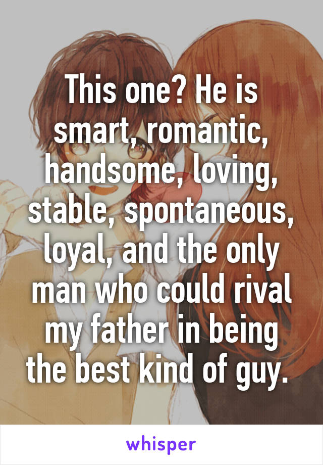 This one? He is smart, romantic, handsome, loving, stable, spontaneous, loyal, and the only man who could rival my father in being the best kind of guy. 