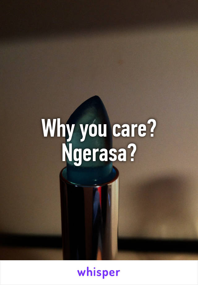 Why you care? Ngerasa?