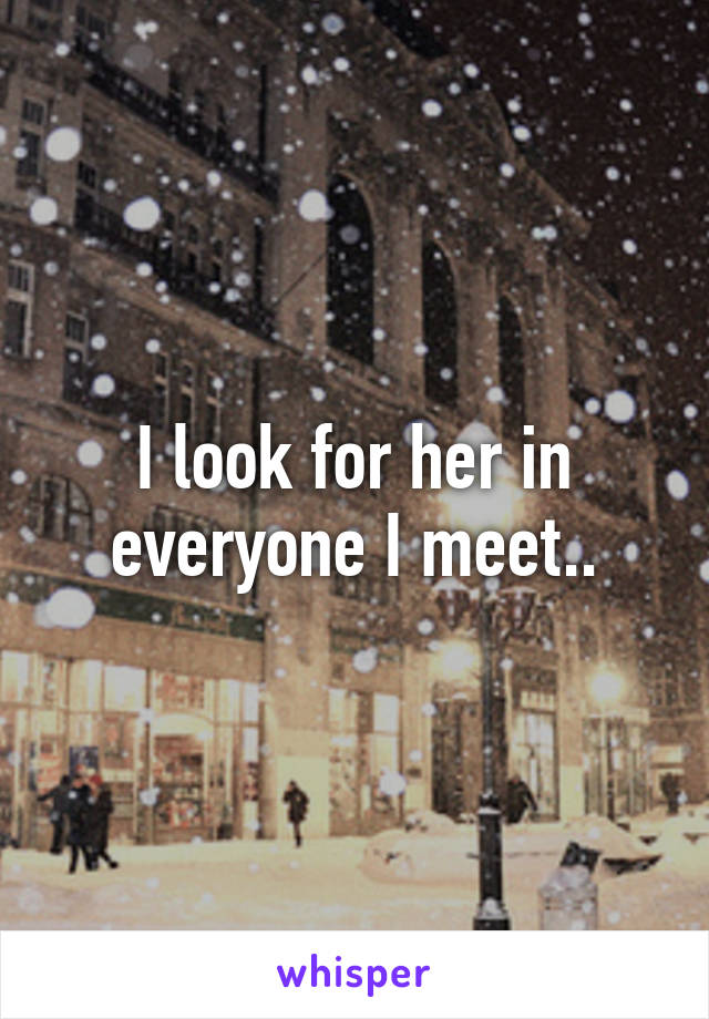 I look for her in everyone I meet..