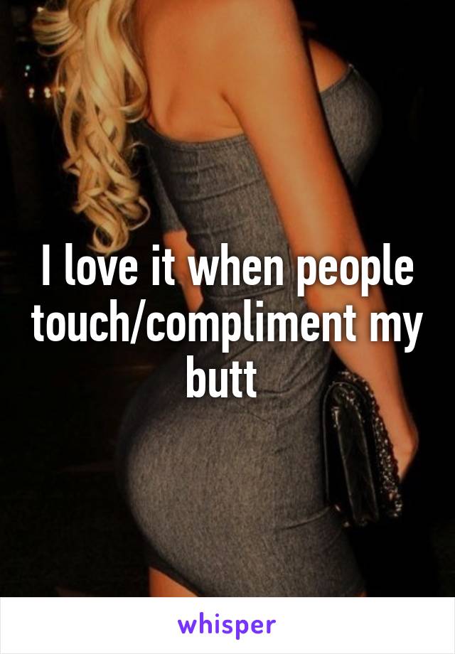 I love it when people touch/compliment my butt 