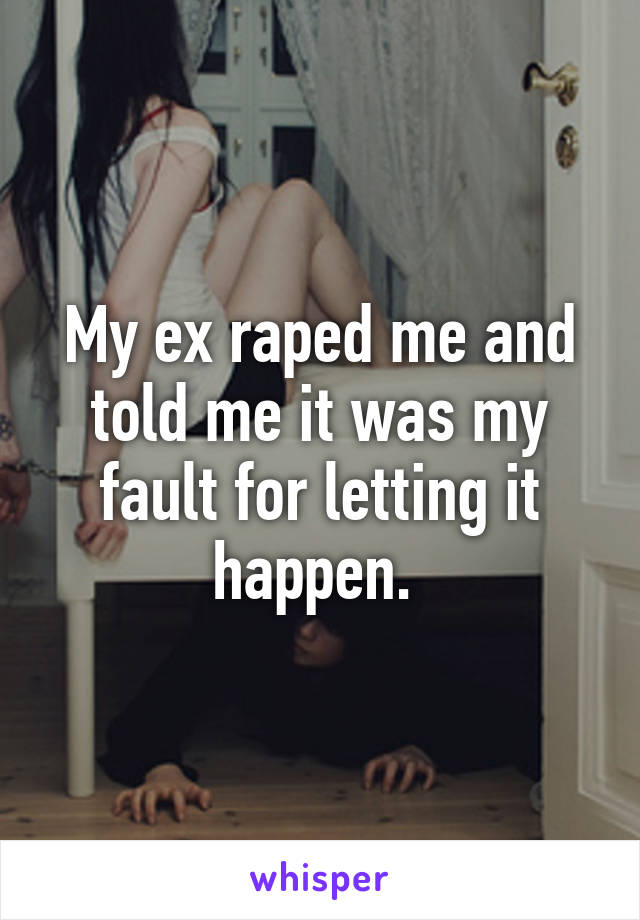 My ex raped me and told me it was my fault for letting it happen. 