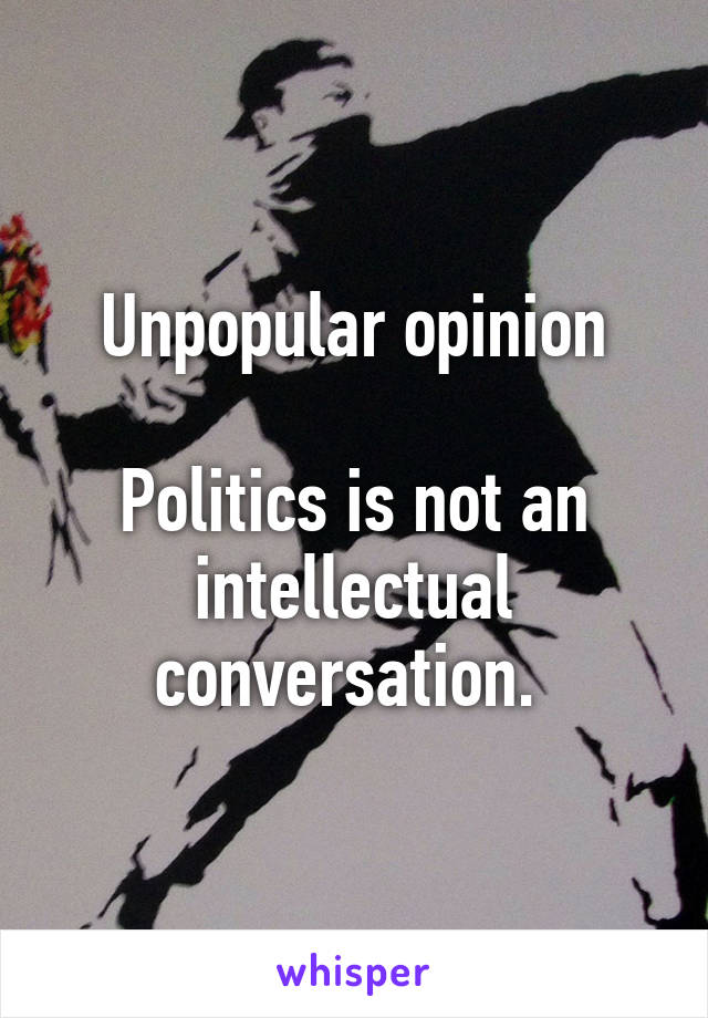 Unpopular opinion

Politics is not an intellectual conversation. 