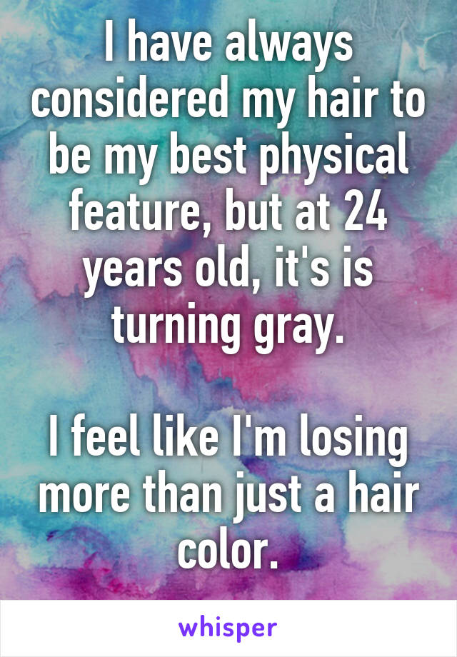 I have always considered my hair to be my best physical feature, but at 24 years old, it's is turning gray.

I feel like I'm losing more than just a hair color.
