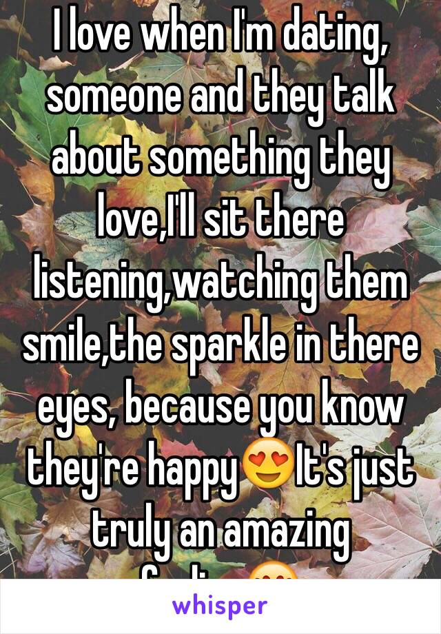 I love when I'm dating,
someone and they talk about something they love,I'll sit there listening,watching them smile,the sparkle in there eyes, because you know they're happy😍It's just truly an amazing feeling😍