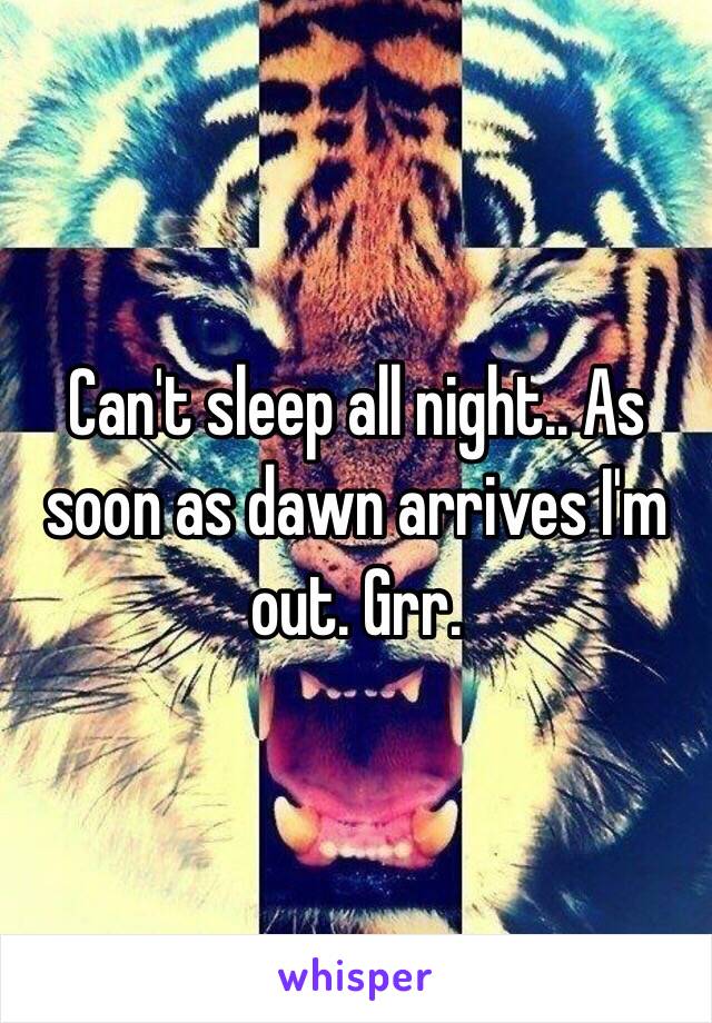 Can't sleep all night.. As soon as dawn arrives I'm out. Grr. 