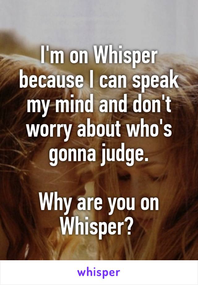 I'm on Whisper because I can speak my mind and don't worry about who's gonna judge.

Why are you on Whisper? 